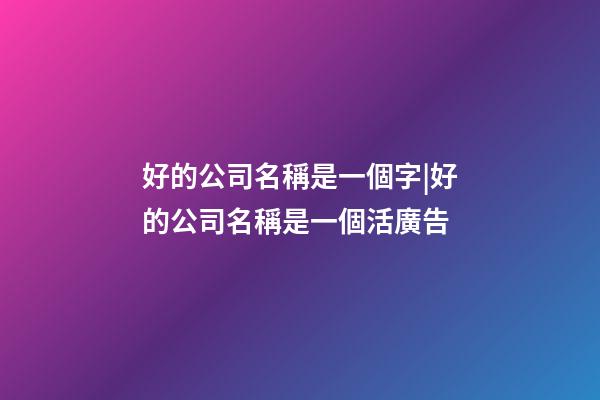 好的公司名稱是一個字|好的公司名稱是一個活廣告